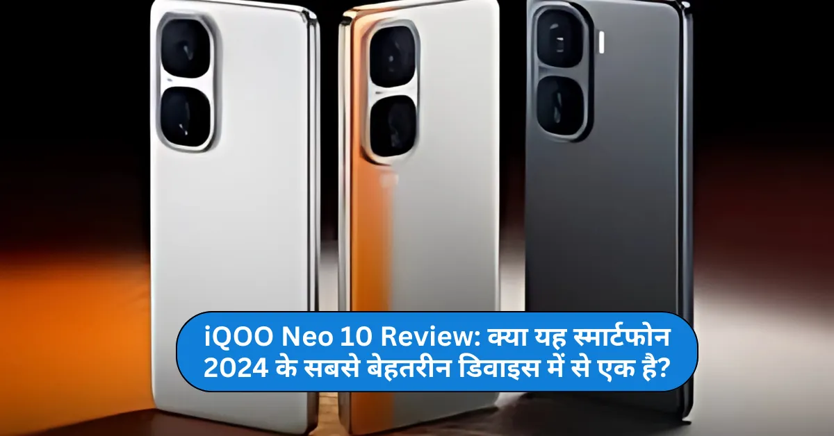 iQOO Neo 10 Review: क्या यह स्मार्टफोन 2024 के सबसे बेहतरीन डिवाइस में से एक है?